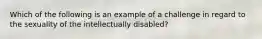 Which of the following is an example of a challenge in regard to the sexuality of the intellectually disabled?