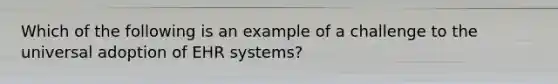 Which of the following is an example of a challenge to the universal adoption of EHR systems?