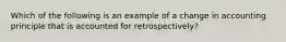 Which of the following is an example of a change in accounting principle that is accounted for retrospectively?