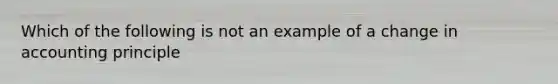 Which of the following is not an example of a change in accounting principle