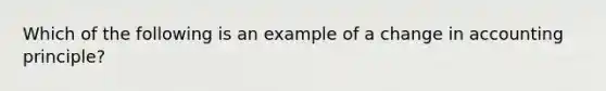 Which of the following is an example of a change in accounting principle?