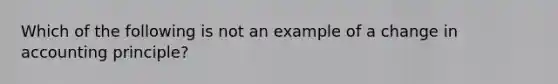 Which of the following is not an example of a change in accounting principle?