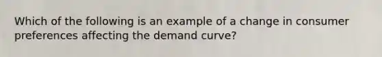 Which of the following is an example of a change in consumer preferences affecting the demand curve?