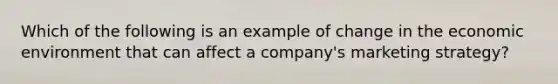 Which of the following is an example of change in the economic environment that can affect a company's marketing strategy?