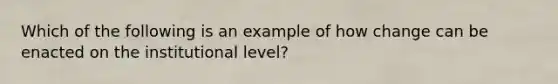 Which of the following is an example of how change can be enacted on the institutional level?