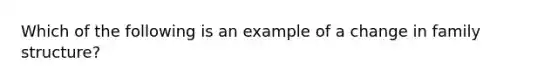 Which of the following is an example of a change in family structure?