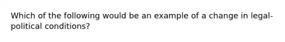 Which of the following would be an example of a change in legal-political conditions?