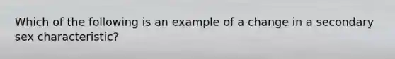 Which of the following is an example of a change in a secondary sex characteristic?