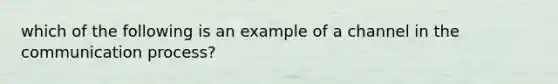 which of the following is an example of a channel in the communication process?