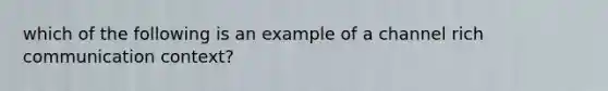 which of the following is an example of a channel rich communication context?