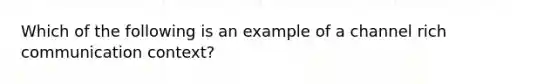 Which of the following is an example of a channel rich communication context?