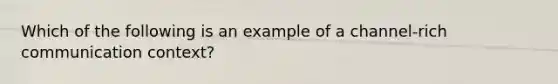 Which of the following is an example of a channel-rich communication context?