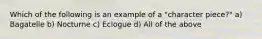 Which of the following is an example of a "character piece?" a) Bagatelle b) Nocturne c) Eclogue d) All of the above