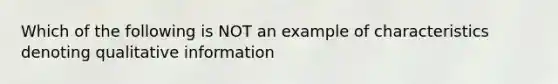 Which of the following is NOT an example of characteristics denoting qualitative information