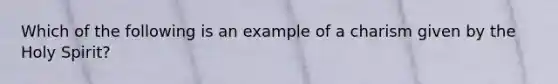 Which of the following is an example of a charism given by the Holy Spirit?