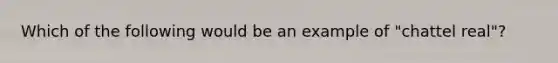 Which of the following would be an example of "chattel real"?