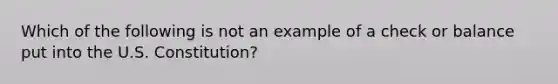 Which of the following is not an example of a check or balance put into the U.S. Constitution?