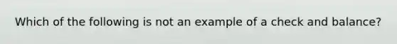 Which of the following is not an example of a check and balance?