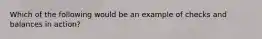 Which of the following would be an example of checks and balances in action?