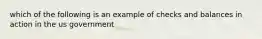 which of the following is an example of checks and balances in action in the us government