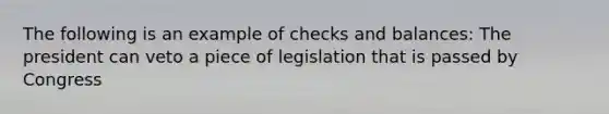 The following is an example of checks and balances: The president can veto a piece of legislation that is passed by Congress