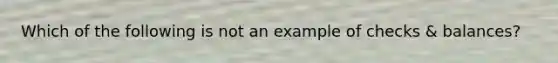Which of the following is not an example of checks & balances?