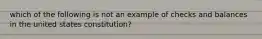 which of the following is not an example of checks and balances in the united states constitution?