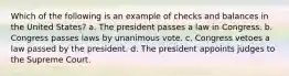 Which of the following is an example of checks and balances in the United States?​ ​a. The president passes a law in Congress. ​b. Congress passes laws by unanimous vote. ​c. Congress vetoes a law passed by the president. d. ​The president appoints judges to the Supreme Court.