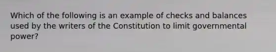 Which of the following is an example of checks and balances used by the writers of the Constitution to limit governmental power?