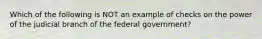 Which of the following is NOT an example of checks on the power of the judicial branch of the federal government?