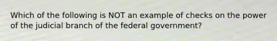 Which of the following is NOT an example of checks on the power of the judicial branch of the federal government?