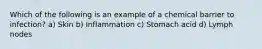 Which of the following is an example of a chemical barrier to infection? a) Skin b) Inflammation c) Stomach acid d) Lymph nodes