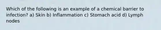 Which of the following is an example of a chemical barrier to infection? a) Skin b) Inflammation c) Stomach acid d) Lymph nodes