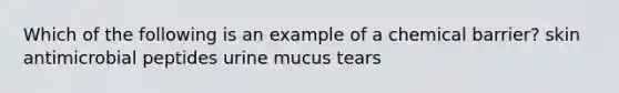 Which of the following is an example of a chemical barrier? skin antimicrobial peptides urine mucus tears