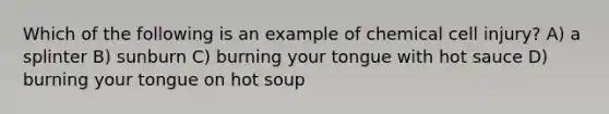 Which of the following is an example of chemical cell injury? A) a splinter B) sunburn C) burning your tongue with hot sauce D) burning your tongue on hot soup