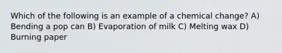 Which of the following is an example of a chemical change? A) Bending a pop can B) Evaporation of milk C) Melting wax D) Burning paper