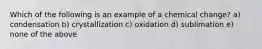 Which of the following is an example of a chemical change? a) condensation b) crystallization c) oxidation d) sublimation e) none of the above