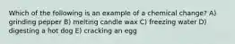 Which of the following is an example of a chemical change? A) grinding pepper B) melting candle wax C) freezing water D) digesting a hot dog E) cracking an egg