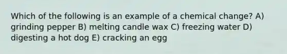 Which of the following is an example of a chemical change? A) grinding pepper B) melting candle wax C) freezing water D) digesting a hot dog E) cracking an egg