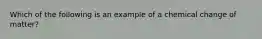 Which of the following is an example of a chemical change of matter?