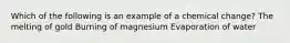 Which of the following is an example of a chemical change? The melting of gold Burning of magnesium Evaporation of water