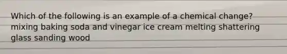 Which of the following is an example of a chemical change? mixing baking soda and vinegar ice cream melting shattering glass sanding wood