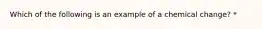 Which of the following is an example of a chemical change? *