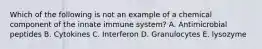 Which of the following is not an example of a chemical component of the innate immune system? A. Antimicrobial peptides B. Cytokines C. Interferon D. Granulocytes E. lysozyme