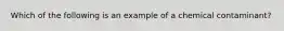 Which of the following is an example of a chemical contaminant?