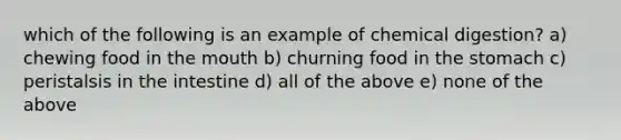 which of the following is an example of chemical digestion? a) chewing food in the mouth b) churning food in the stomach c) peristalsis in the intestine d) all of the above e) none of the above