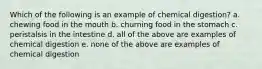 Which of the following is an example of chemical digestion? a. chewing food in the mouth b. churning food in the stomach c. peristalsis in the intestine d. all of the above are examples of chemical digestion e. none of the above are examples of chemical digestion