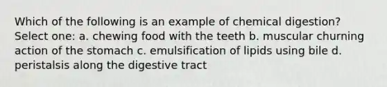 Which of the following is an example of chemical digestion? Select one: a. chewing food with the teeth b. muscular churning action of <a href='https://www.questionai.com/knowledge/kLccSGjkt8-the-stomach' class='anchor-knowledge'>the stomach</a> c. emulsification of lipids using bile d. peristalsis along the digestive tract