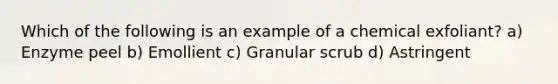 Which of the following is an example of a chemical exfoliant? a) Enzyme peel b) Emollient c) Granular scrub d) Astringent