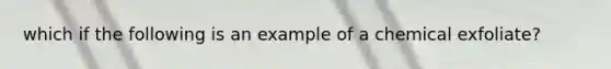 which if the following is an example of a chemical exfoliate?